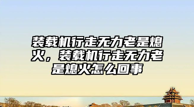 裝載機行走無力老是熄火，裝載機行走無力老是熄火怎么回事