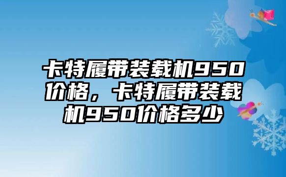 卡特履帶裝載機950價格，卡特履帶裝載機950價格多少