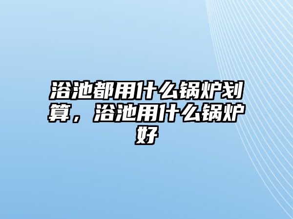 浴池都用什么鍋爐劃算，浴池用什么鍋爐好