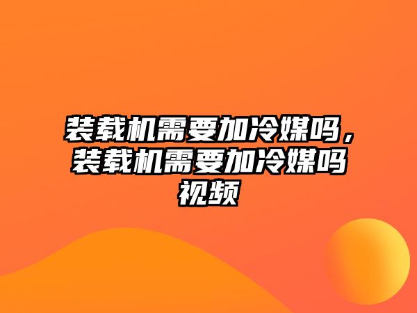 裝載機(jī)需要加冷媒嗎，裝載機(jī)需要加冷媒嗎視頻