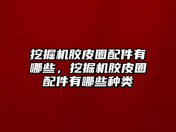 挖掘機膠皮圈配件有哪些，挖掘機膠皮圈配件有哪些種類