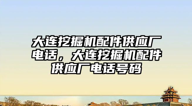 大連挖掘機配件供應(yīng)廠電話，大連挖掘機配件供應(yīng)廠電話號碼