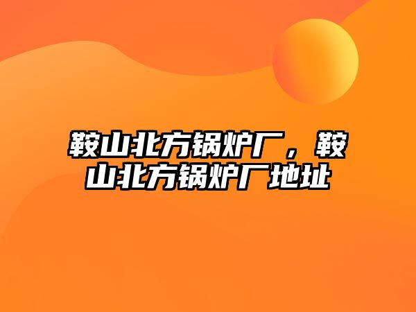 鞍山北方鍋爐廠，鞍山北方鍋爐廠地址