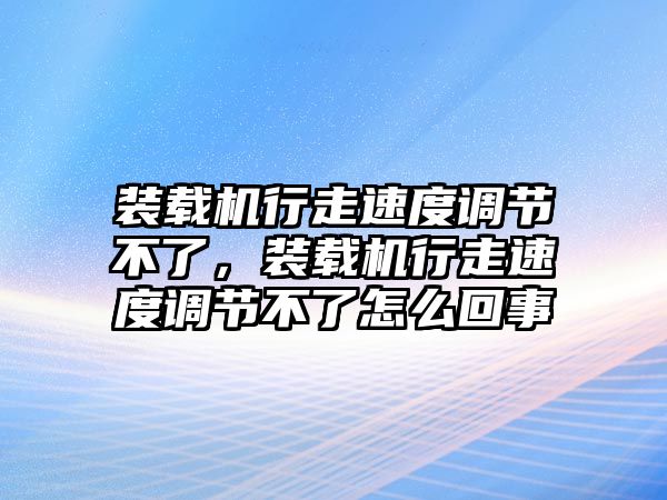 裝載機(jī)行走速度調(diào)節(jié)不了，裝載機(jī)行走速度調(diào)節(jié)不了怎么回事