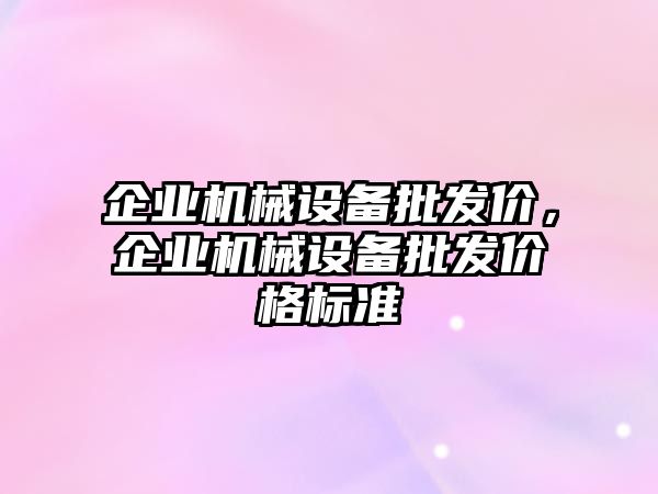 企業(yè)機(jī)械設(shè)備批發(fā)價(jià)，企業(yè)機(jī)械設(shè)備批發(fā)價(jià)格標(biāo)準(zhǔn)