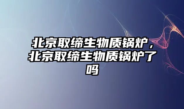 北京取締生物質鍋爐，北京取締生物質鍋爐了嗎