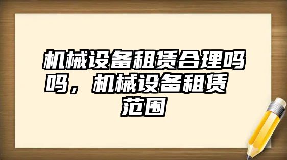 機械設(shè)備租賃合理嗎嗎，機械設(shè)備租賃 范圍