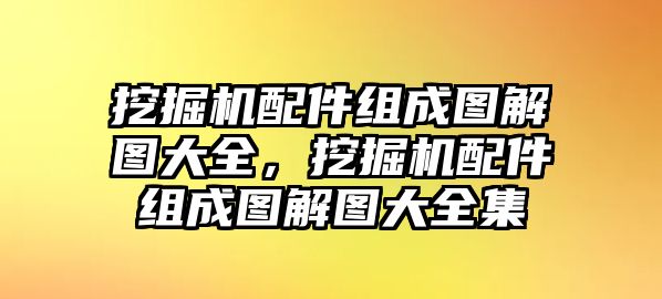 挖掘機(jī)配件組成圖解圖大全，挖掘機(jī)配件組成圖解圖大全集