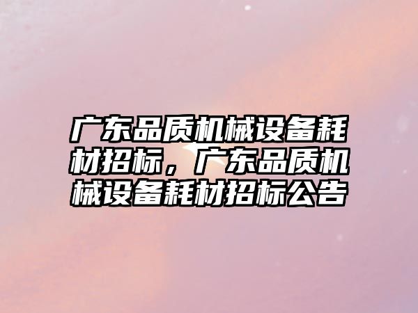 廣東品質(zhì)機械設備耗材招標，廣東品質(zhì)機械設備耗材招標公告