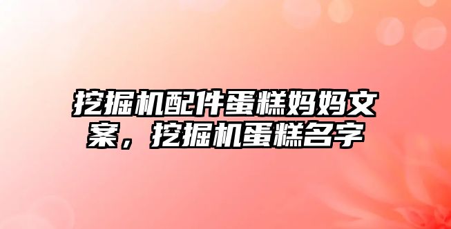 挖掘機配件蛋糕媽媽文案，挖掘機蛋糕名字