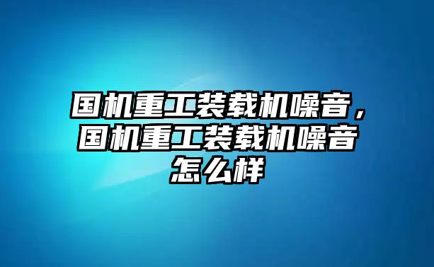 國機(jī)重工裝載機(jī)噪音，國機(jī)重工裝載機(jī)噪音怎么樣