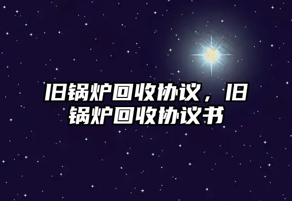 舊鍋爐回收協(xié)議，舊鍋爐回收協(xié)議書