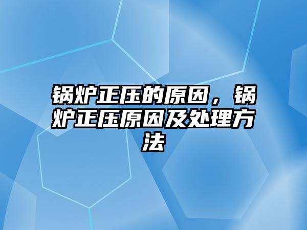 鍋爐正壓的原因，鍋爐正壓原因及處理方法