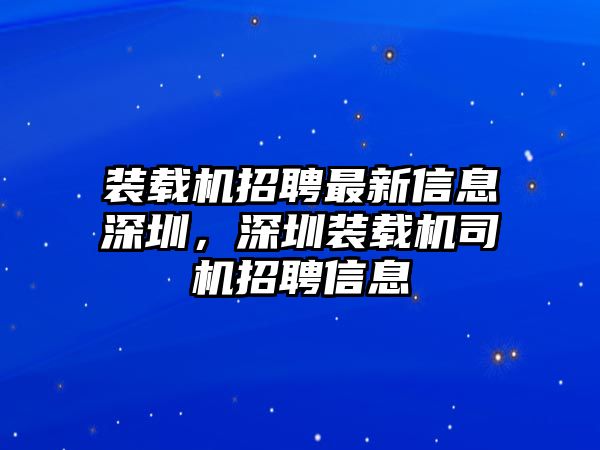 裝載機招聘最新信息深圳，深圳裝載機司機招聘信息