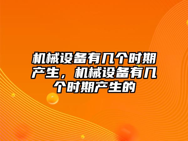 機(jī)械設(shè)備有幾個時期產(chǎn)生，機(jī)械設(shè)備有幾個時期產(chǎn)生的