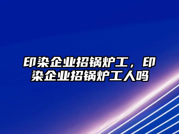 印染企業(yè)招鍋爐工，印染企業(yè)招鍋爐工人嗎