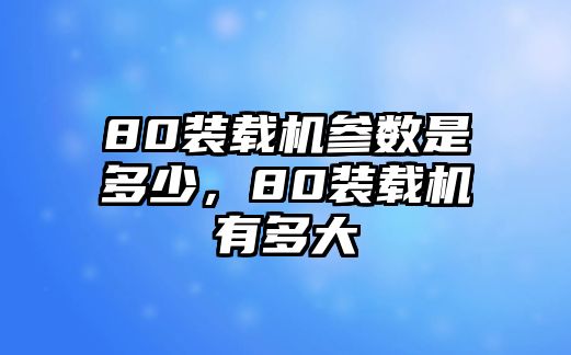 80裝載機參數(shù)是多少，80裝載機有多大