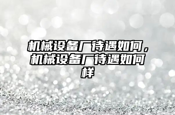 機(jī)械設(shè)備廠待遇如何，機(jī)械設(shè)備廠待遇如何樣