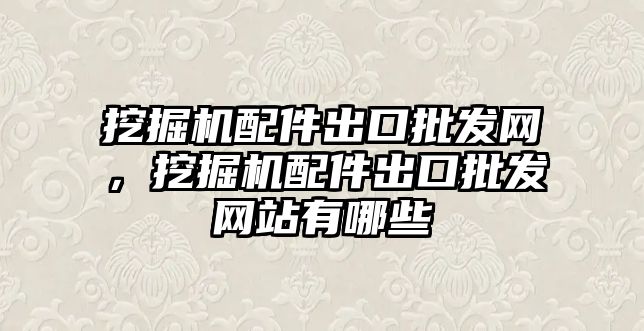 挖掘機配件出口批發(fā)網(wǎng)，挖掘機配件出口批發(fā)網(wǎng)站有哪些