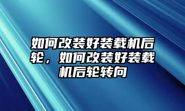 如何改裝好裝載機(jī)后輪，如何改裝好裝載機(jī)后輪轉(zhuǎn)向