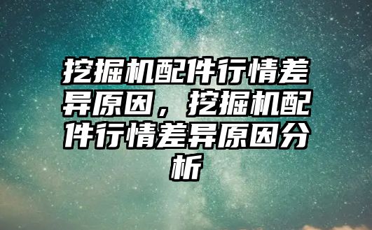 挖掘機配件行情差異原因，挖掘機配件行情差異原因分析