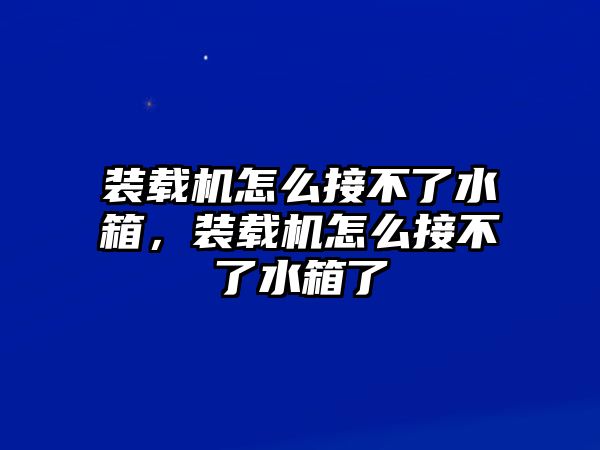 裝載機怎么接不了水箱，裝載機怎么接不了水箱了