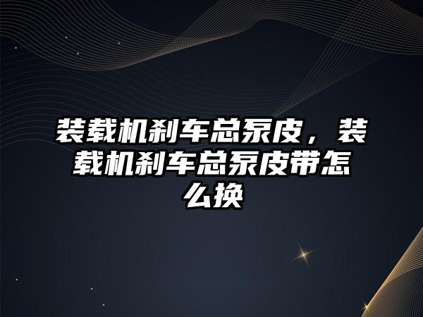 裝載機剎車總泵皮，裝載機剎車總泵皮帶怎么換