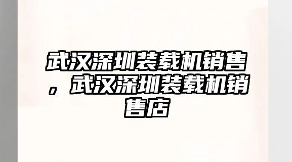 武漢深圳裝載機(jī)銷售，武漢深圳裝載機(jī)銷售店