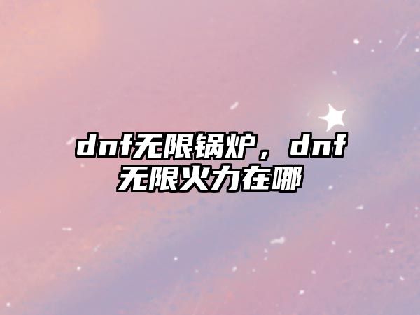 dnf無限鍋爐，dnf無限火力在哪