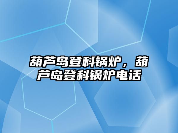 葫蘆島登科鍋爐，葫蘆島登科鍋爐電話