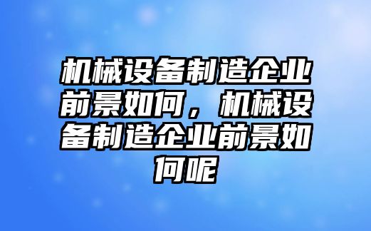 機械設備制造企業(yè)前景如何，機械設備制造企業(yè)前景如何呢