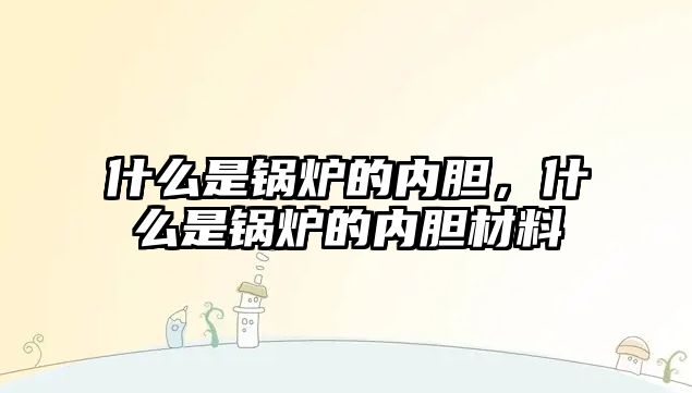 什么是鍋爐的內(nèi)膽，什么是鍋爐的內(nèi)膽材料