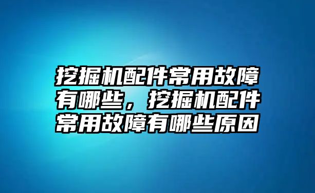 挖掘機(jī)配件常用故障有哪些，挖掘機(jī)配件常用故障有哪些原因