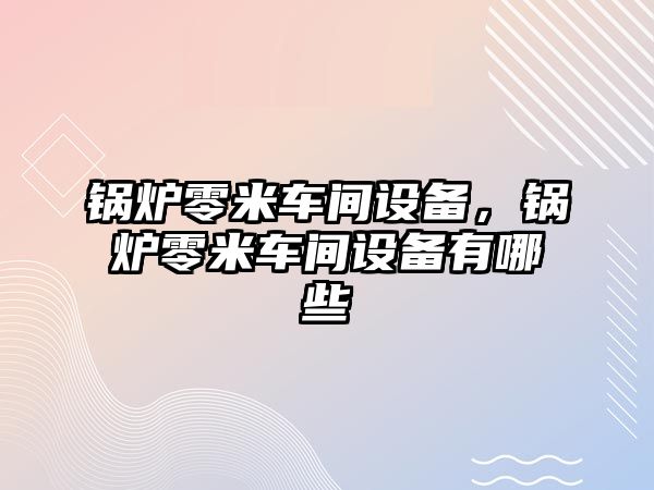 鍋爐零米車間設備，鍋爐零米車間設備有哪些