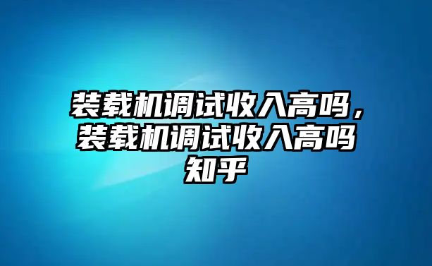 裝載機調(diào)試收入高嗎，裝載機調(diào)試收入高嗎知乎