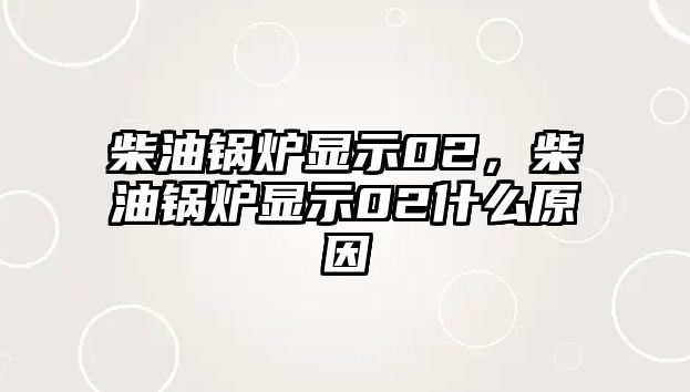 柴油鍋爐顯示02，柴油鍋爐顯示02什么原因