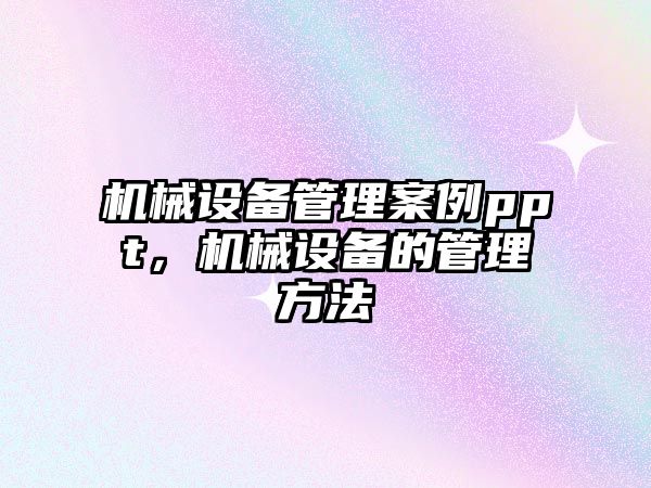 機械設備管理案例ppt，機械設備的管理方法