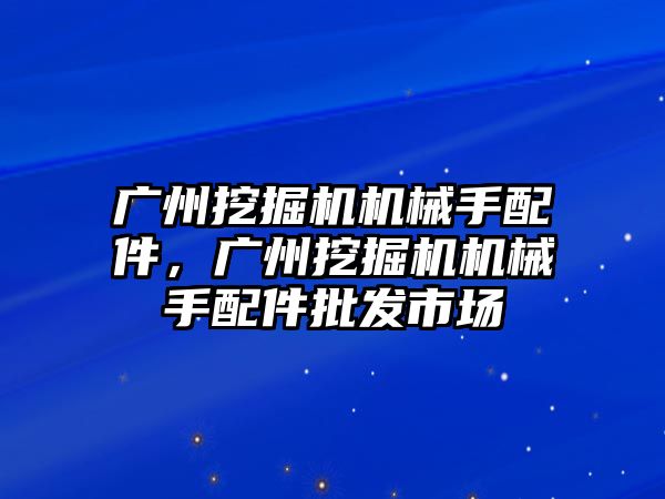 廣州挖掘機機械手配件，廣州挖掘機機械手配件批發(fā)市場