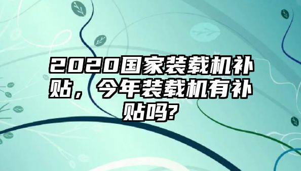 2020國(guó)家裝載機(jī)補(bǔ)貼，今年裝載機(jī)有補(bǔ)貼嗎?