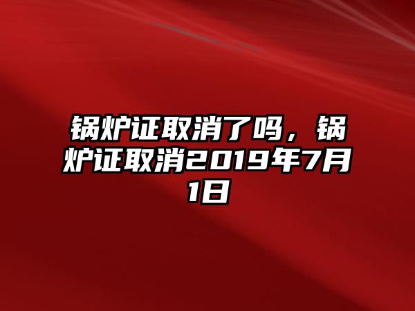 鍋爐證取消了嗎，鍋爐證取消2019年7月1日