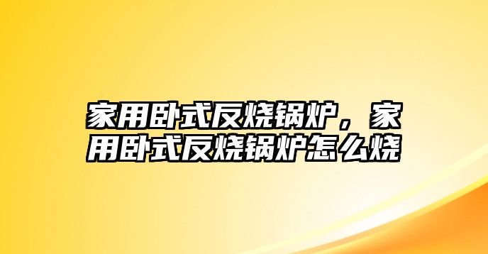 家用臥式反燒鍋爐，家用臥式反燒鍋爐怎么燒