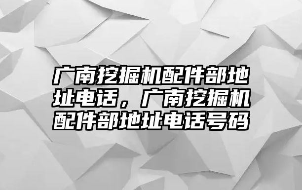 廣南挖掘機(jī)配件部地址電話，廣南挖掘機(jī)配件部地址電話號碼