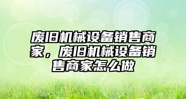 廢舊機(jī)械設(shè)備銷售商家，廢舊機(jī)械設(shè)備銷售商家怎么做