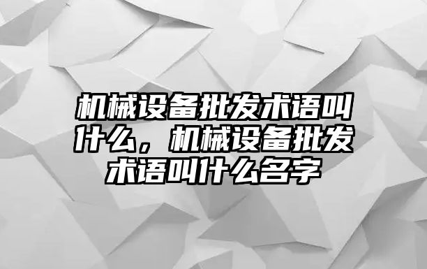 機械設(shè)備批發(fā)術(shù)語叫什么，機械設(shè)備批發(fā)術(shù)語叫什么名字