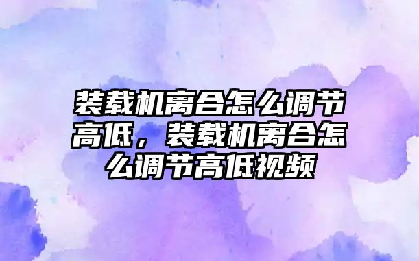 裝載機(jī)離合怎么調(diào)節(jié)高低，裝載機(jī)離合怎么調(diào)節(jié)高低視頻