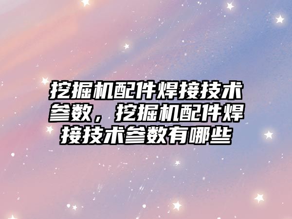 挖掘機配件焊接技術參數，挖掘機配件焊接技術參數有哪些