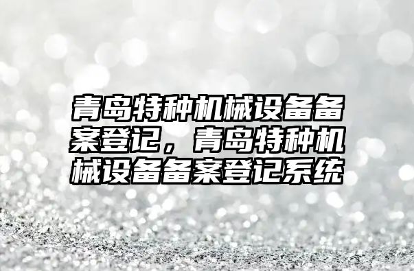 青島特種機械設(shè)備備案登記，青島特種機械設(shè)備備案登記系統(tǒng)