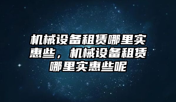 機(jī)械設(shè)備租賃哪里實(shí)惠些，機(jī)械設(shè)備租賃哪里實(shí)惠些呢