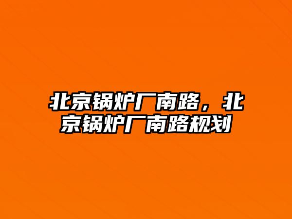 北京鍋爐廠南路，北京鍋爐廠南路規(guī)劃