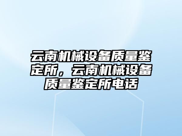 云南機械設(shè)備質(zhì)量鑒定所，云南機械設(shè)備質(zhì)量鑒定所電話